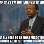 ben carson america | TRUMP SAYS I'M NOT ENERGETIC ENOUGH PROBABLY NEED TO BE MORE MISOGYNISTIC, RACIST & ELITIST TO WIN HIM OVER | image tagged in ben carson america | made w/ Imgflip meme maker