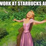 This is what it feels like. | I DON'T WORK AT STARBUCKS ANYMORE | image tagged in rapunzel happy singing | made w/ Imgflip meme maker