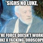 Hey Obi wan! Can the Force give me tomorrow's Horoscope? | *SIGHS NO LUKE, THE FORCE DOESN'T WORK, LIKE A FACKING 'OROSCOPE! | image tagged in ben kenobi ghost,star wars kills disney,disney killed star wars | made w/ Imgflip meme maker