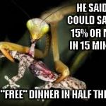 Well what do you know, I can practically taste the savings. | HE SAID HE COULD SAVE ME 15% OR MORE IN 15 MINUTES I GOT "FREE" DINNER IN HALF THE TIME | image tagged in mantis eating lizard,praying mantis,mantis,geico,funny | made w/ Imgflip meme maker
