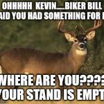 Big Buck | OHHHHH  KEVIN.....BIKER BILL SAID YOU HAD SOMETHING FOR ME WHERE ARE YOU????  YOUR STAND IS EMPTY. | image tagged in big buck | made w/ Imgflip meme maker