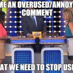 Family feud  | NAME AN OVERUSED/ANNOYING COMMENT THAT WE NEED TO STOP USING | image tagged in family feud  | made w/ Imgflip meme maker