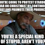 Starbucks Christmas Stupidity | SO YOU'RE GOING TO PROTEST STARBUCKS "WAR ON CHRISTMAS" BY CONTINUING TO BUY AND PROMOTE THEIR PRODUCTS... YOU'RE A SPECIAL KIND OF STUPID,  | image tagged in special kind of stupid,starbucks | made w/ Imgflip meme maker