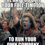 Braveheart | THE DAY YOU QUIT YOUR FULL-TIME JOB TO RUN YOUR OWN COMPANY | image tagged in braveheart | made w/ Imgflip meme maker