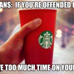 Starbucks red cup | CHRISTIANS:  IF YOU'RE OFFENDED BY A CUP YOU HAVE TOO MUCH TIME ON YOUR HANDS | image tagged in starbucks red cup | made w/ Imgflip meme maker