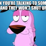 Courage The Cowardly Dog | WHEN YOU'RE TALKING TO SOMEONE AND THEY WON'T SHUT UP | image tagged in courage the cowardly dog,memes,funny | made w/ Imgflip meme maker