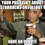Obama beer | YOUR POST ISN'T ABOUT STARBUCKS OR FALLOUT 4 HAVE AN UPVOTE | image tagged in obama beer | made w/ Imgflip meme maker