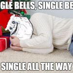Forever Alone Xmas | SINGLE BELLS, SINGLE BELLS SINGLE ALL THE WAY | image tagged in forever alone xmas,memes,forever alone | made w/ Imgflip meme maker