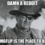John Wayne as Rooster Cogburn | DAMN A REDDIT IMGFLIP IS THE PLACE TO BE | image tagged in john wayne as rooster cogburn | made w/ Imgflip meme maker