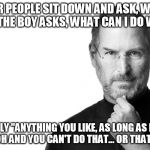 Steve Jobs | "OLDER PEOPLE SIT DOWN AND ASK, WHAT IS IT? BUT THE BOY ASKS, WHAT CAN I DO WITH IT?" I REPLY "ANYTHING YOU LIKE, AS LONG AS I CAN WATCH...O | image tagged in steve jobs | made w/ Imgflip meme maker