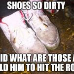 dirty shoes | SHOES SO DIRTY I SAID WHAT ARE THOSE AND TOLD HIM TO HIT THE ROAD | image tagged in dirty shoes | made w/ Imgflip meme maker
