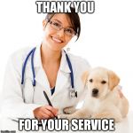 Happy vets day! | THANK YOU FOR YOUR SERVICE | image tagged in veterinarian,vets day,thank a vet today,veterans day | made w/ Imgflip meme maker