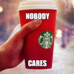 Starbucks red cup | NOBODY CARES | image tagged in starbucks red cup | made w/ Imgflip meme maker