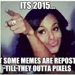 Pixeled | ITS 2015... YET SOME MEMES ARE REPOSTED TILL THEY OUTTA PIXELS | image tagged in pixeled | made w/ Imgflip meme maker