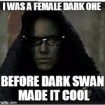 once upon a time | I WAS A FEMALE DARK ONE BEFORE DARK SWAN MADE IT COOL | image tagged in once upon a time | made w/ Imgflip meme maker