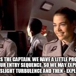 starship troopers | THIS IS THE CAPTAIN. WE HAVE A LITTLE PROBLEM WITH OUR ENTRY SEQUENCE, SO WE MAY EXPERIENCE SOME SLIGHT TURBULENCE AND THEN - EXPLODE. | image tagged in starship troopers | made w/ Imgflip meme maker