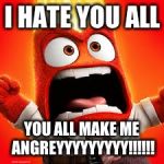 Inside Out Anger | I HATE YOU ALL YOU ALL MAKE ME ANGREYYYYYYYYY!!!!!! | image tagged in inside out anger | made w/ Imgflip meme maker