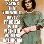 Potty Etiquette | SO YOUR SAYING THAT YOU WOULD HAVE A PROBLEM WITH ME IN THE WOMENS BATHROOM | image tagged in rocky horror glove snap,transgender,bathroom,equality | made w/ Imgflip meme maker