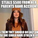 Scumbag Stephanie  | STEALS $500 FROM HER PARENTS BANK ACCOUNT TELLS THEM THEY SHOULD GO EASY ON HER, BECAUSE SHE COULD HAVE STOLEN A LOT MORE | image tagged in scumbag stephanie  | made w/ Imgflip meme maker