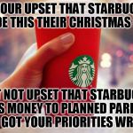 Starbucks red cup | IF YOUR UPSET THAT STARBUCKS MADE THIS THEIR CHRISTMAS CUP BUT NOT UPSET THAT STARBUCKS DONATES MONEY TO PLANNED PARENTHOOD YOU GOT YOUR PRI | image tagged in starbucks red cup,planned parenthood,abortion | made w/ Imgflip meme maker