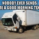 Sad Morning | NOBODY EVER SENDS ME A GOOD MORNING TEXT | image tagged in memes,okay truck,sad truck,good morning,sad good morning truck,good morning text | made w/ Imgflip meme maker