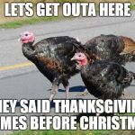 turkeys | LETS GET OUTA HERE THEY SAID THANKSGIVING COMES BEFORE CHRISTMAS | image tagged in turkeys | made w/ Imgflip meme maker