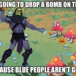 Skeletor Smurfs | I'M GOING TO DROP A BOMB ON THEM BECAUSE BLUE PEOPLE AREN'T GOOD | image tagged in skeletor smurfs | made w/ Imgflip meme maker