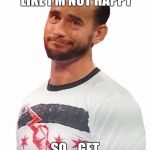 CM Punk is Not impressed | WELL IT LOOKS LIKE I'M NOT HAPPY SO... GET OUT MY FACE. | image tagged in cm punk is not impressed | made w/ Imgflip meme maker