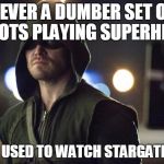 The Arrow | NEVER A DUMBER SET OF IDIOTS PLAYING SUPERHERO AND I USED TO WATCH STARGATE SG-1 | image tagged in the arrow,memes | made w/ Imgflip meme maker