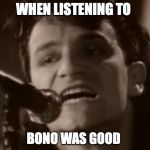 Bono | WHEN LISTENING TO BONO WAS GOOD | image tagged in bono | made w/ Imgflip meme maker