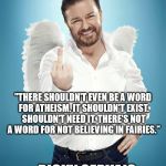 Ricky Fairy Angel | "THERE SHOULDN'T EVEN BE A WORD FOR ATHEISM. IT SHOULDN'T EXIST. SHOULDN'T NEED IT. THERE'S NOT A WORD FOR NOT BELIEVING IN FAIRIES." - RICK | image tagged in ricky gervais,atheist | made w/ Imgflip meme maker