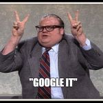 Today's answer for everything | "GOOGLE IT" | image tagged in politically correct,chris farley,google,memes | made w/ Imgflip meme maker