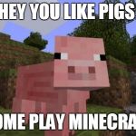 Minecraft Pig | HEY YOU LIKE PIGS COME PLAY MINECRAFT | image tagged in minecraft pig | made w/ Imgflip meme maker