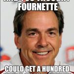 Nick Saban | AND YOU THOUGHT FOURNETTE COULD GET A HUNDRED YARDS ON MY DEFENSE? | image tagged in nick saban | made w/ Imgflip meme maker