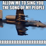 A-10 warthog firing | ALLOW ME TO SING YOU THE SONG OF MY PEOPLE BRRRRRRRRRRRRRRRRRRRT! | image tagged in a-10 warthog firing | made w/ Imgflip meme maker
