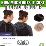 Clip In Man Bun | HOW MUCH DOES IT COST TO BE A DOUCHEBAG? $9.99 | image tagged in clip in man bun,memes,douchebag | made w/ Imgflip meme maker