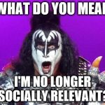 Gene Simmons | WHAT DO YOU MEAN I'M NO LONGER SOCIALLY RELEVANT? | image tagged in gene simmons | made w/ Imgflip meme maker