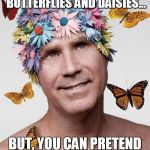 Will Ferrell | NOT EVERYTHING CAN BE BUTTERFLIES AND DAISIES... BUT, YOU CAN PRETEND YOUR LITTLE HEART OUT | image tagged in will ferrell | made w/ Imgflip meme maker