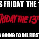 Friday the 13th | ITS FRIDAY  THE 13 WHO' S GOING TO DIE FIRST???? | image tagged in friday the 13th | made w/ Imgflip meme maker