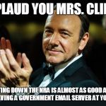 Kevin Spacey | I APPLAUD YOU MRS. CLINTON SHUTTING DOWN THE NRA IS ALMOST AS GOOD AN IDEA AS YOU HAVING A GOVERNMENT EMAIL SERVER AT YOUR HOUSE. | image tagged in kevin spacey | made w/ Imgflip meme maker
