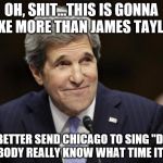 john kerry smiling | OH, SHIT...THIS IS GONNA TAKE MORE THAN JAMES TAYLOR. I'D BETTER SEND CHICAGO TO SING "DOES ANYBODY REALLY KNOW WHAT TIME IT IS?" | image tagged in john kerry smiling | made w/ Imgflip meme maker