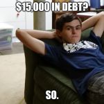 So | $15,000 IN DEBT? SO. | image tagged in so | made w/ Imgflip meme maker