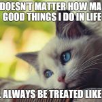 Sad cat | IT DOESN'T MATTER HOW MANY GOOD THINGS I DO IN LIFE I WILL ALWAYS BE TREATED LIKE CRAP | image tagged in sad cat | made w/ Imgflip meme maker