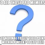 question | TO ALL THOSE PRO MEMERS.. IS IT NORMAL TO GET 1000 POINTS WITHIN A WEEK? ( I GOT 807) | image tagged in question | made w/ Imgflip meme maker