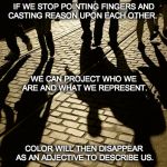 The messages we cast today, will mold our future. | IF WE STOP POINTING FINGERS AND CASTING REASON UPON EACH OTHER. COLOR WILL THEN DISAPPEAR AS AN ADJECTIVE TO DESCRIBE US. WE CAN PROJECT WHO | made w/ Imgflip meme maker