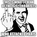 THIS IS WHAT I THINK OF THE ISIS TERRORISTS WHO ATTACKED PARIS | image tagged in memes,1950s middle finger | made w/ Imgflip meme maker