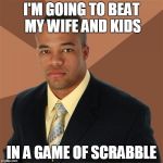 I'M GOING TO BEAT MY WIFE AND KIDS IN A GAME OF SCRABBLE | image tagged in memes,successful black man | made w/ Imgflip meme maker
