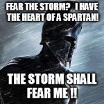 Spartan rain | FEAR THE STORM? I HAVE THE HEART OF A SPARTAN! THE STORM SHALL FEAR ME !! | image tagged in spartan rain | made w/ Imgflip meme maker