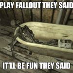 fallout skeleton | PLAY FALLOUT THEY SAID IT'LL BE FUN THEY SAID | image tagged in fallout skeleton | made w/ Imgflip meme maker