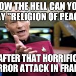 HOW THE HELL CAN YOU SAY "RELIGION OF PEACE" AFTER THAT HORRIFIC TERROR ATTACK IN FRANCE | image tagged in memes,picard wtf | made w/ Imgflip meme maker